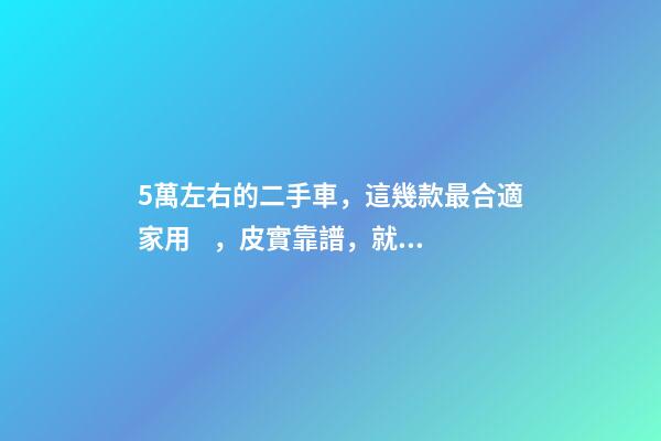 5萬左右的二手車，這幾款最合適家用，皮實靠譜，就是開不壞！